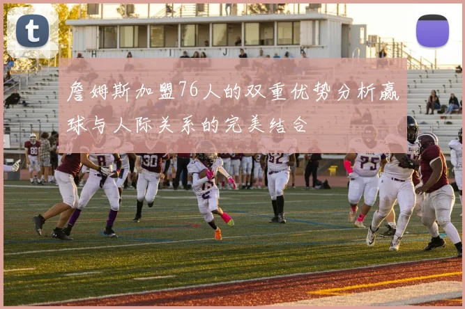 詹姆斯加盟76人的双重优势分析赢球与人际关系的完美结合
