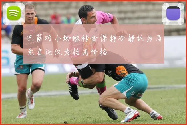 巴萨对小蜘蛛转会保持冷静认为马竞言论仅为抬高价格