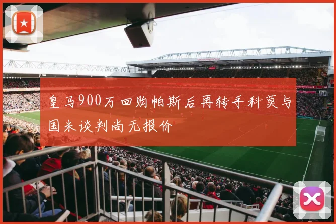 皇马900万回购帕斯后再转手科莫与国米谈判尚无报价