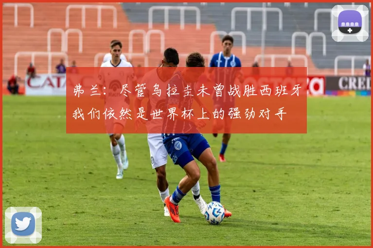 弗兰：尽管乌拉圭未曾战胜西班牙我们依然是世界杯上的强劲对手