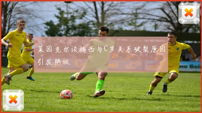 莱因克尔谈梅西与C罗关系破裂原因引发热议