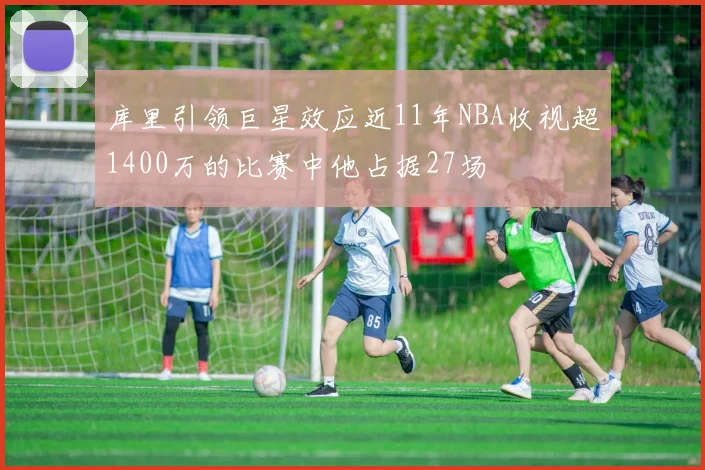 库里引领巨星效应近11年NBA收视超1400万的比赛中他占据27场