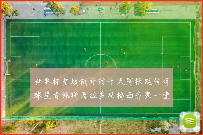 世界杯首战倒计时十天阿根廷传奇球星肯佩斯马拉多纳梅西齐聚一堂预热