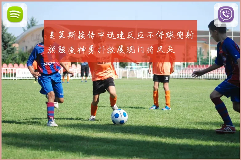 基莱斯接传中迅速反应不停球兜射颜骏凌神勇扑救展现门将风采