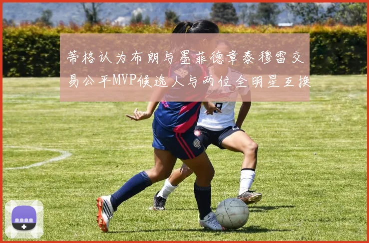蒂格认为布朗与墨菲德章泰穆雷交易公平MVP候选人与两位全明星互换合理性分析