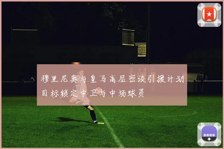 穆里尼奥与皇马高层密谈引援计划目标锁定中卫与中场球员
