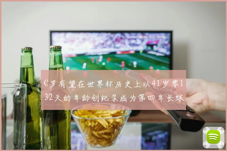 C罗有望在世界杯历史上以41岁零132天的年龄创纪录成为第四年长球员