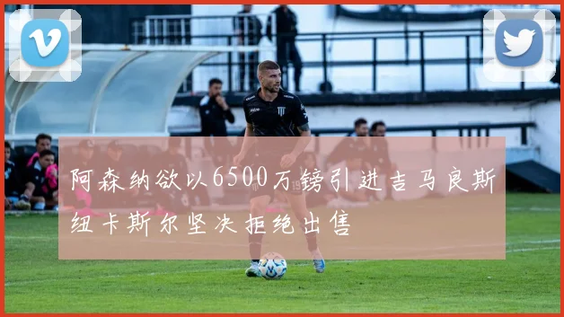 阿森纳欲以6500万镑引进吉马良斯纽卡斯尔坚决拒绝出售