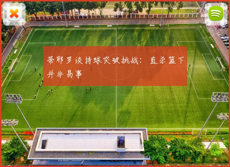 蒂耶罗谈持球突破挑战：直杀篮下并非易事