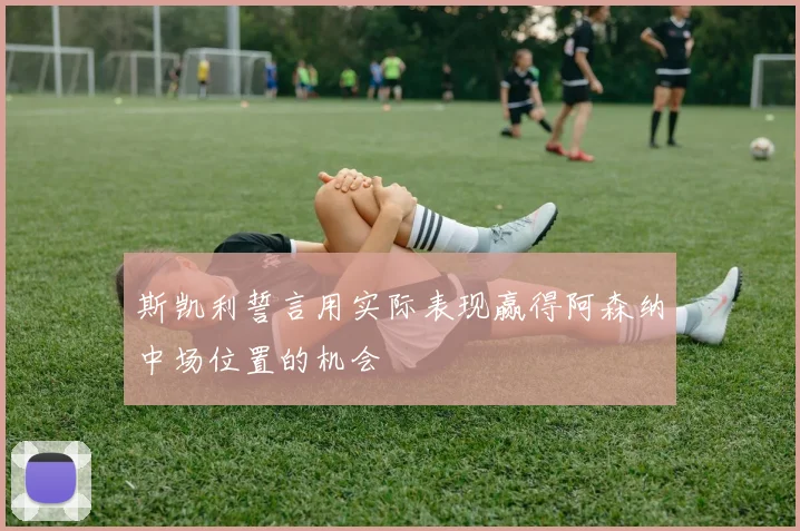斯凯利誓言用实际表现赢得阿森纳中场位置的机会