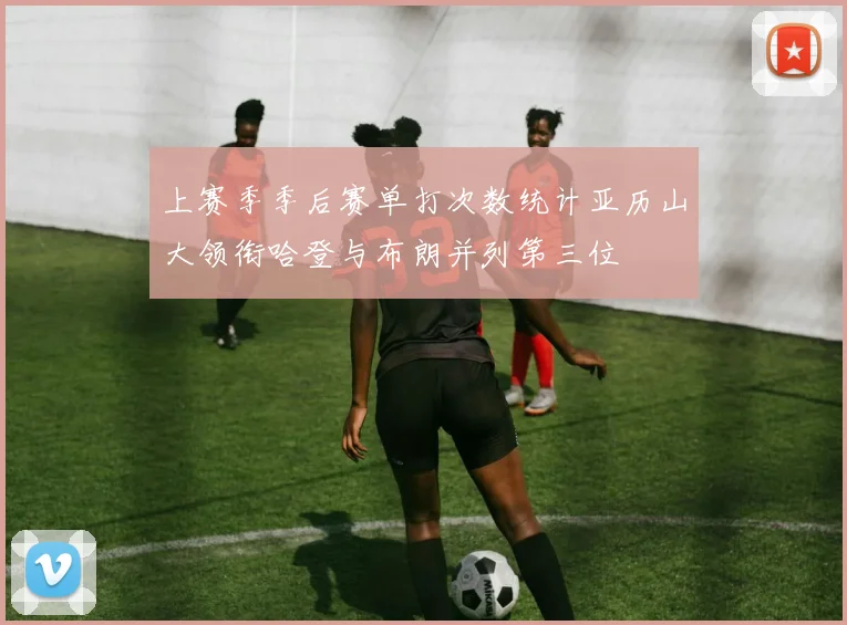 上赛季季后赛单打次数统计亚历山大领衔哈登与布朗并列第三位