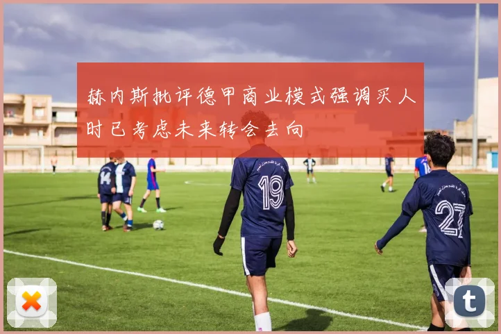 赫内斯批评德甲商业模式强调买人时已考虑未来转会去向