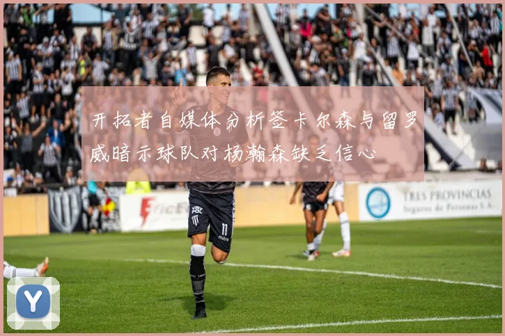 开拓者自媒体分析签卡尔森与留罗威暗示球队对杨瀚森缺乏信心
