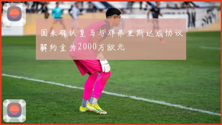 国米确认皇马与邓弗里斯达成协议解约金为2000万欧元