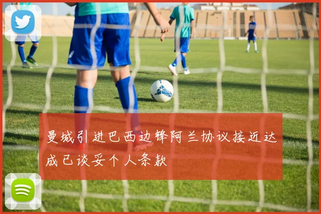 曼城引进巴西边锋阿兰协议接近达成已谈妥个人条款