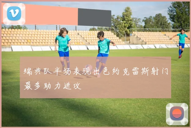 瑞典队半场表现出色约克雷斯射门最多助力进攻