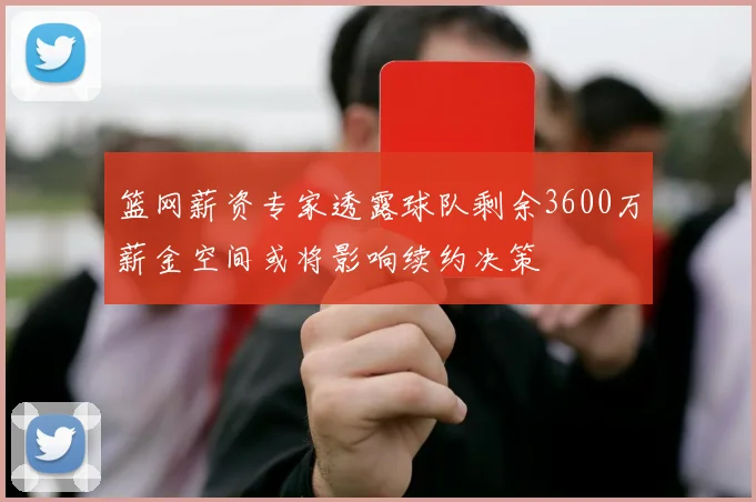 篮网薪资专家透露球队剩余3600万薪金空间或将影响续约决策