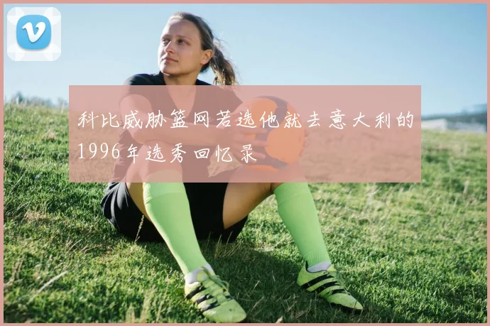 科比威胁篮网若选他就去意大利的1996年选秀回忆录