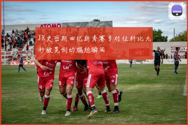 JR史密斯回忆新秀赛季对位科比九秒被晃倒的尴尬瞬间