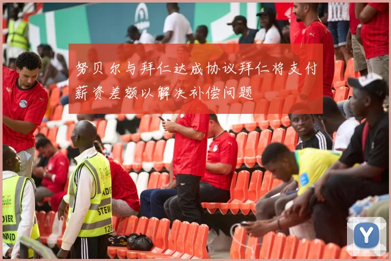 努贝尔与拜仁达成协议拜仁将支付薪资差额以解决补偿问题