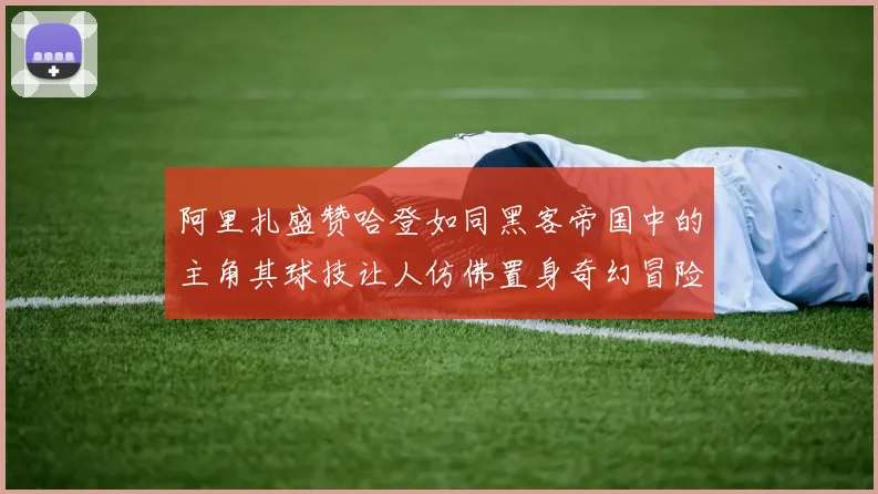 阿里扎盛赞哈登如同黑客帝国中的主角其球技让人仿佛置身奇幻冒险之中