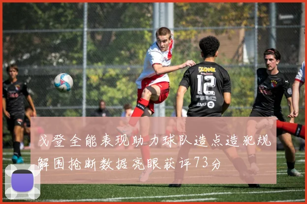 戈登全能表现助力球队造点造犯规解围抢断数据亮眼获评73分