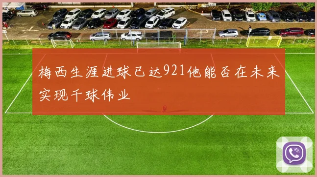 梅西生涯进球已达921他能否在未来实现千球伟业