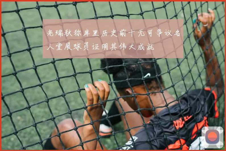 老瑞秋称库里历史前十无可争议名人堂展球员证明其伟大成就