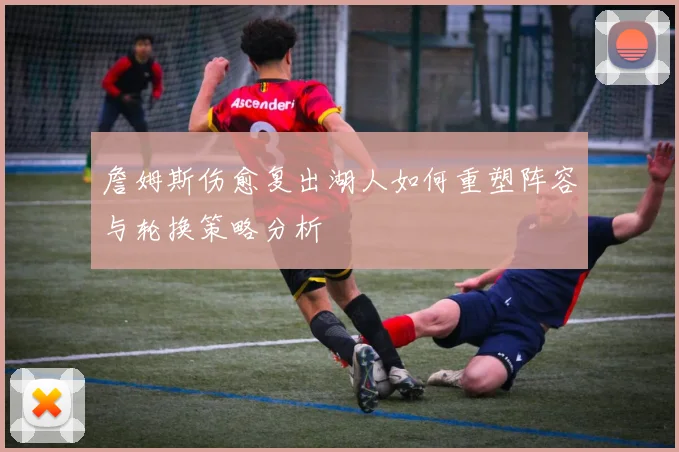 詹姆斯伤愈复出湖人如何重塑阵容与轮换策略分析